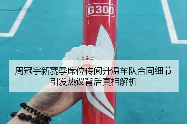 周冠宇新赛季席位传闻升温车队合同细节引发热议背后真相解析